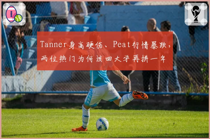 Tanner身高硬伤、Peat行情暴跌，两位热门为何该回大学再拼一年