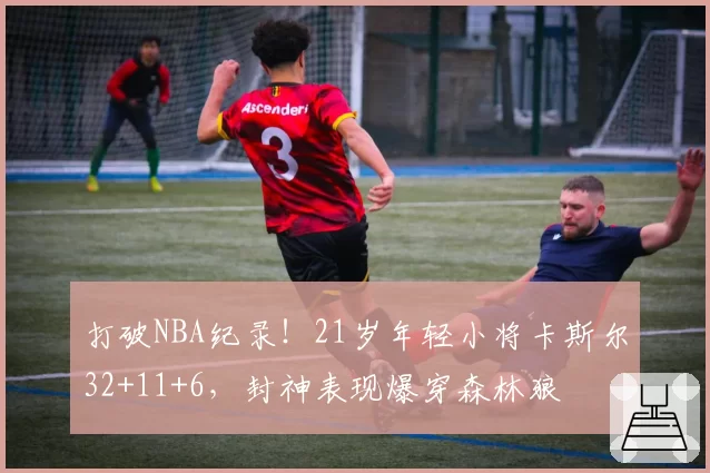 打破NBA纪录！21岁年轻小将卡斯尔32+11+6，封神表现爆穿森林狼