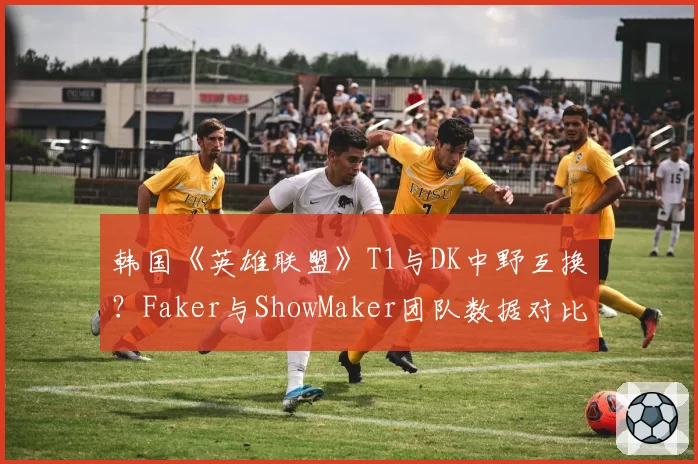 韩国《英雄联盟》T1与DK中野互换？Faker与ShowMaker团队数据对比