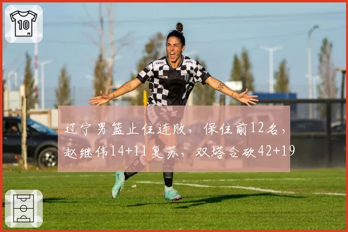 辽宁男篮止住连败，保住前12名，赵继伟14+11复苏，双塔合砍42+19