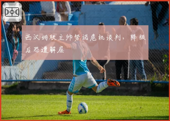 西汉姆联主帅努诺危机谈判，降级后恐遭解雇