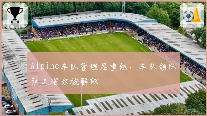 Alpine车队管理层重组，车队领队萨夫瑙尔被解职