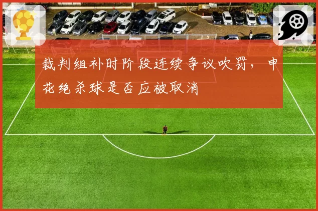 裁判组补时阶段连续争议吹罚，申花绝杀球是否应被取消