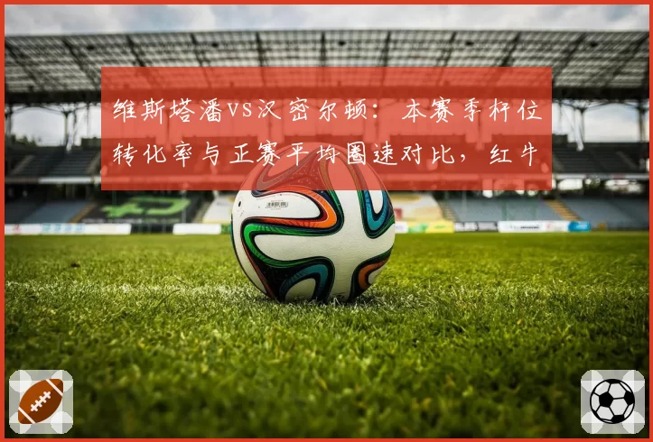 维斯塔潘vs汉密尔顿:本赛季杆位转化率与正赛平均圈速对比,红牛引擎优势明显