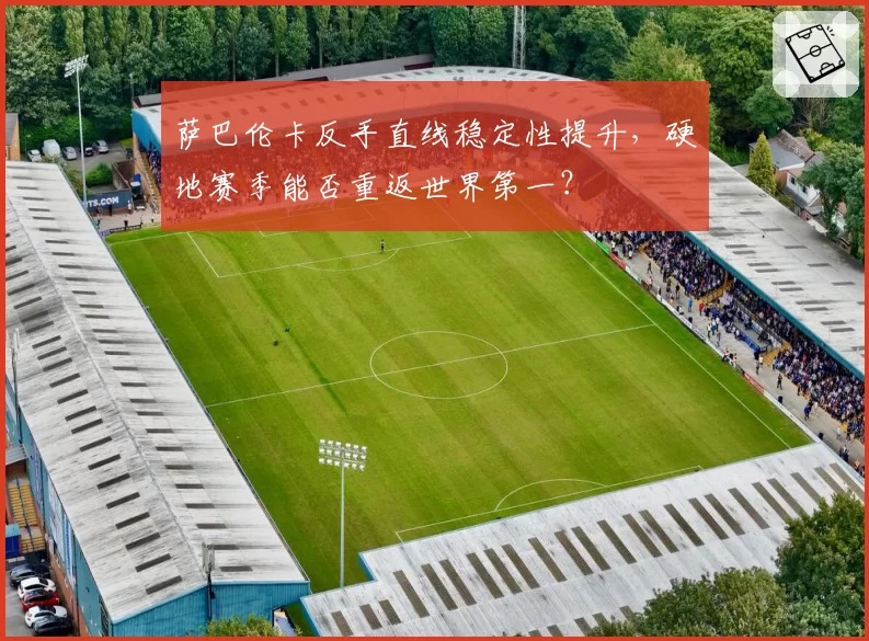萨巴伦卡反手直线稳定性提升,硬地赛季能否重返世界第一?