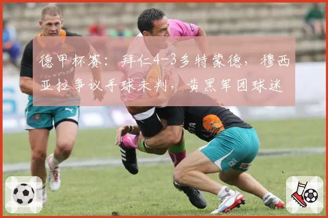 德甲杯赛:拜仁4-3多特蒙德,穆西亚拉争议手球未判,黄黑军团球迷抗议