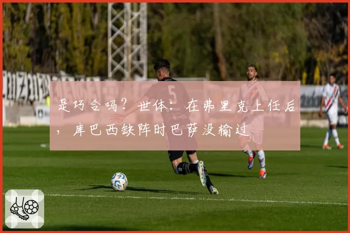 是巧合吗?世体:在弗里克上任后,库巴西缺阵时巴萨没输过