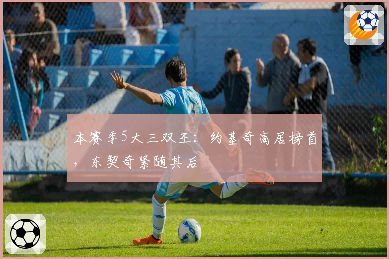 本赛季5大三双王：约基奇高居榜首，东契奇紧随其后