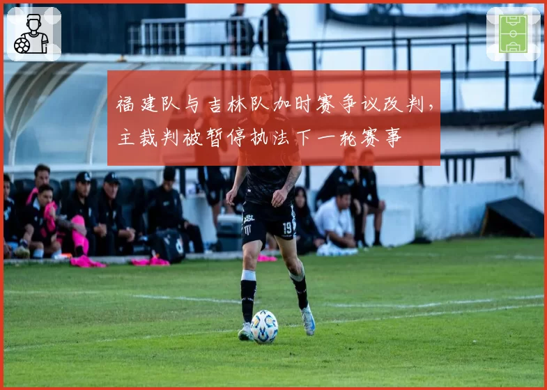 福建队与吉林队加时赛争议改判，主裁判被暂停执法下一轮赛事