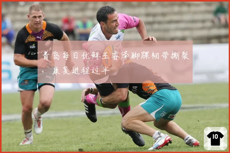 青岛每日优鲜王睿泽脚踝韧带撕裂，康复进程过半