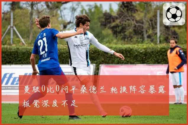 曼联0比0闷平桑德兰 轮换阵容暴露板凳深度不足