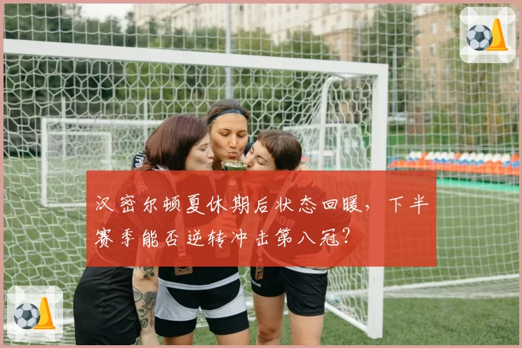 汉密尔顿夏休期后状态回暖,下半赛季能否逆转冲击第八冠?