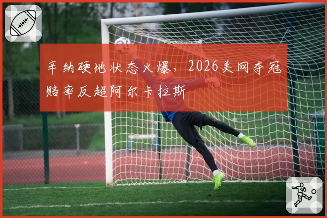 辛纳硬地状态火爆，2026美网夺冠赔率反超阿尔卡拉斯