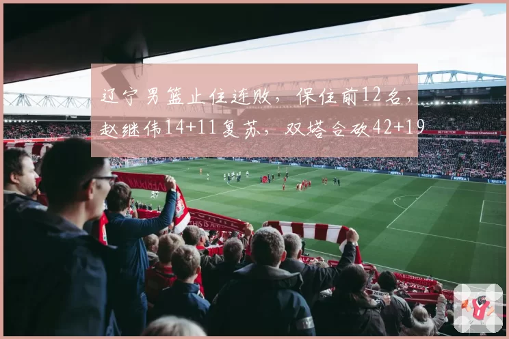 辽宁男篮止住连败，保住前12名，赵继伟14+11复苏，双塔合砍42+19