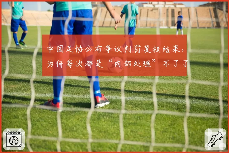 中国足协公布争议判罚复核结果，为何每次都是“内部处理”不了了之？