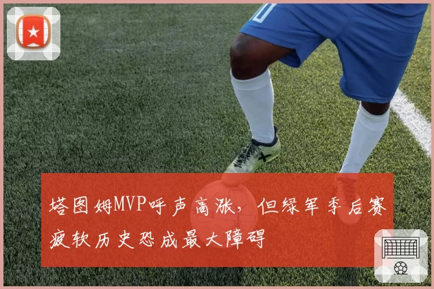 塔图姆MVP呼声高涨，但绿军季后赛疲软历史恐成最大障碍