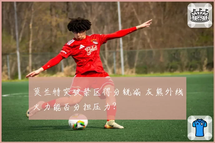莫兰特突破禁区得分锐减 灰熊外线火力能否分担压力？