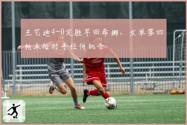 王艺迪4-0完胜早田希娜,女单第四轮未给对手任何机会