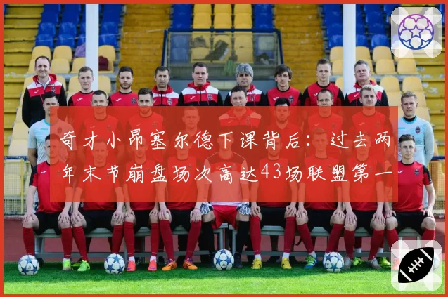 奇才小昂塞尔德下课背后:过去两年末节崩盘场次高达43场联盟第一