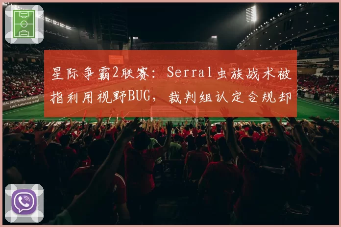 星际争霸2联赛:Serral虫族战术被指利用视野BUG,裁判组认定合规却遭人皇集体声讨