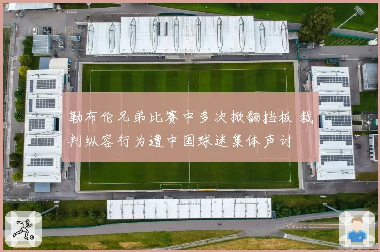 勒布伦兄弟比赛中多次掀翻挡板 裁判纵容行为遭中国球迷集体声讨