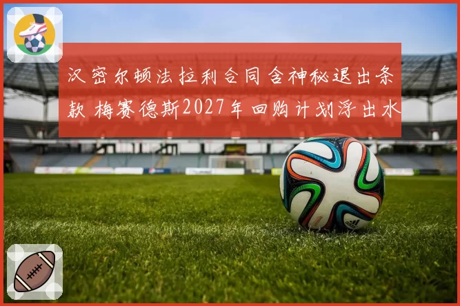 汉密尔顿法拉利合同含神秘退出条款 梅赛德斯2027年回购计划浮出水面？