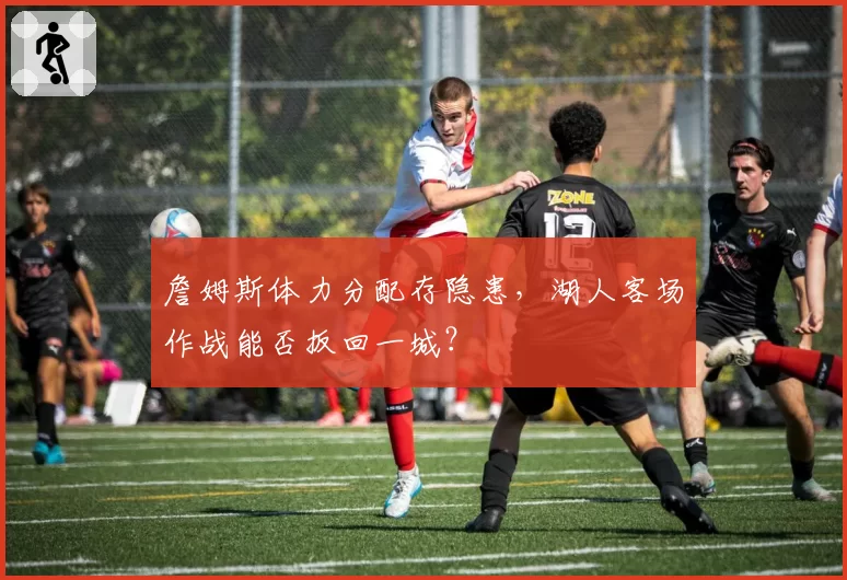 詹姆斯体力分配存隐患，湖人客场作战能否扳回一城？