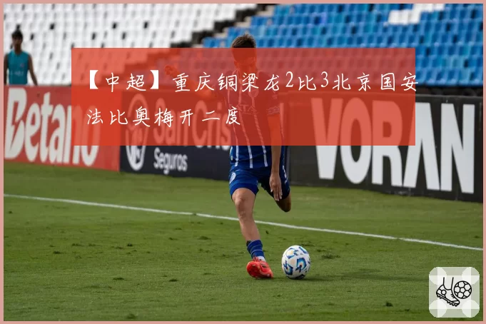 【中超】重庆铜梁龙2比3北京国安 法比奥梅开二度