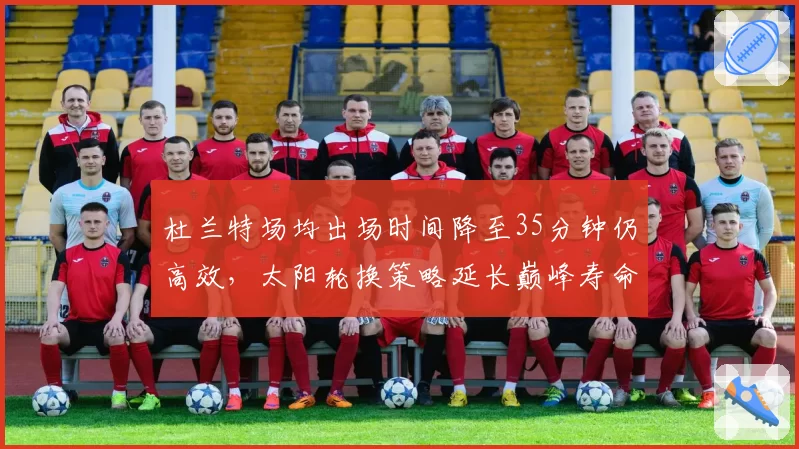 杜兰特场均出场时间降至35分钟仍高效，太阳轮换策略延长巅峰寿命