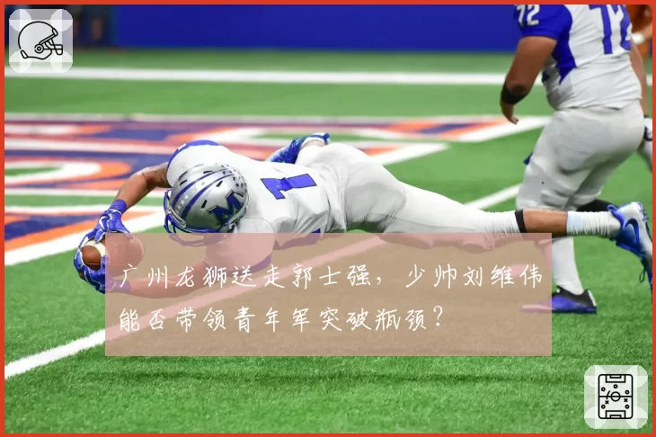 广州龙狮送走郭士强，少帅刘维伟能否带领青年军突破瓶颈？