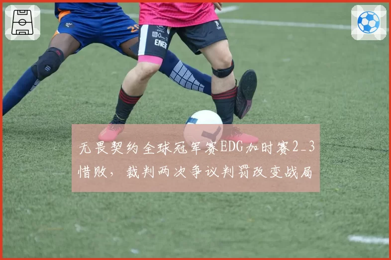 无畏契约全球冠军赛EDG加时赛2_3惜败,裁判两次争议判罚改变战局走向