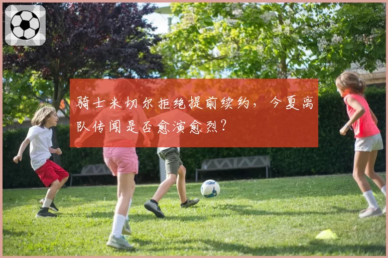 骑士米切尔拒绝提前续约，今夏离队传闻是否愈演愈烈？