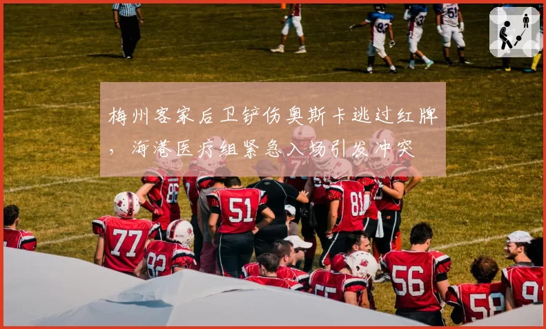 梅州客家后卫铲伤奥斯卡逃过红牌，海港医疗组紧急入场引发冲突