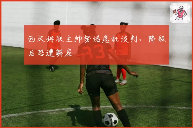 西汉姆联主帅努诺危机谈判，降级后恐遭解雇