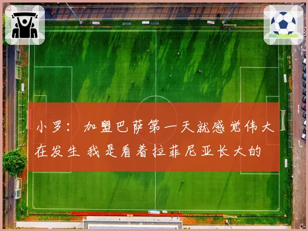 小罗：加盟巴萨第一天就感觉伟大在发生 我是看着拉菲尼亚长大的