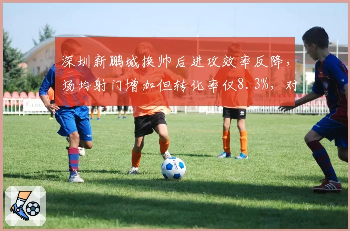 深圳新鹏城换帅后进攻效率反降,场均射门增加但转化率仅8.3%,对比西海岸新帅务实反击奏效
