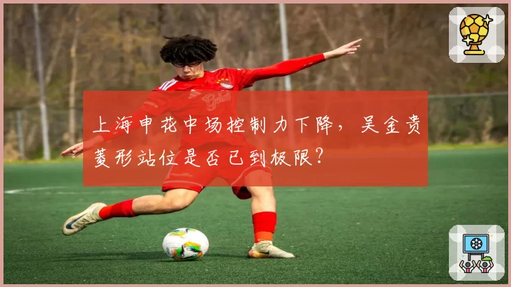 上海申花中场控制力下降,吴金贵菱形站位是否已到极限?
