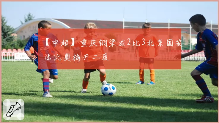【中超】重庆铜梁龙2比3北京国安 法比奥梅开二度