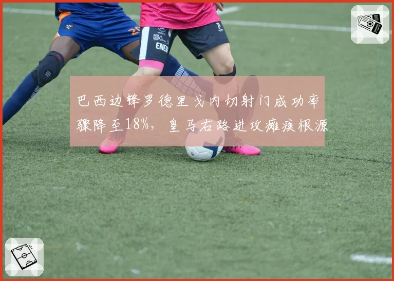 巴西边锋罗德里戈内切射门成功率骤降至18%,皇马右路进攻瘫痪根源究竟在谁?