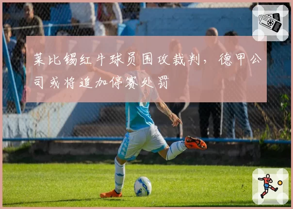 莱比锡红牛球员围攻裁判，德甲公司或将追加停赛处罚