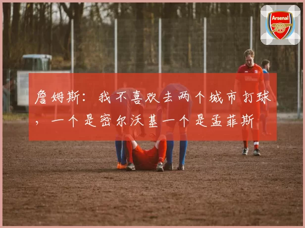 詹姆斯:我不喜欢去两个城市打球,一个是密尔沃基一个是孟菲斯