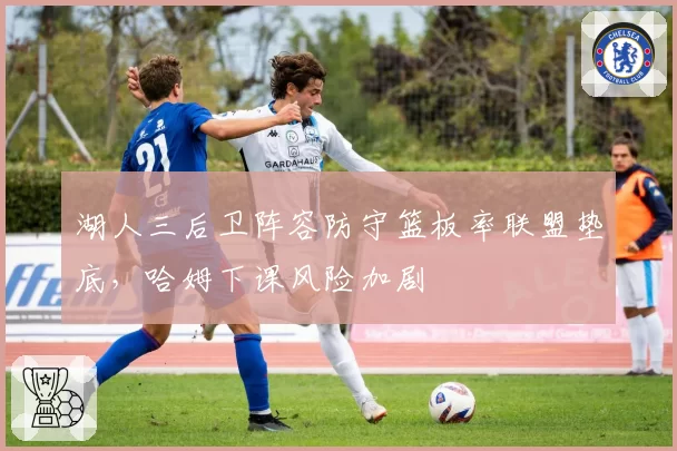 湖人三后卫阵容防守篮板率联盟垫底，哈姆下课风险加剧