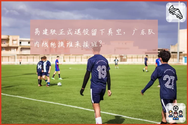 易建联正式退役留下真空，广东队内线轮换谁来接班？
