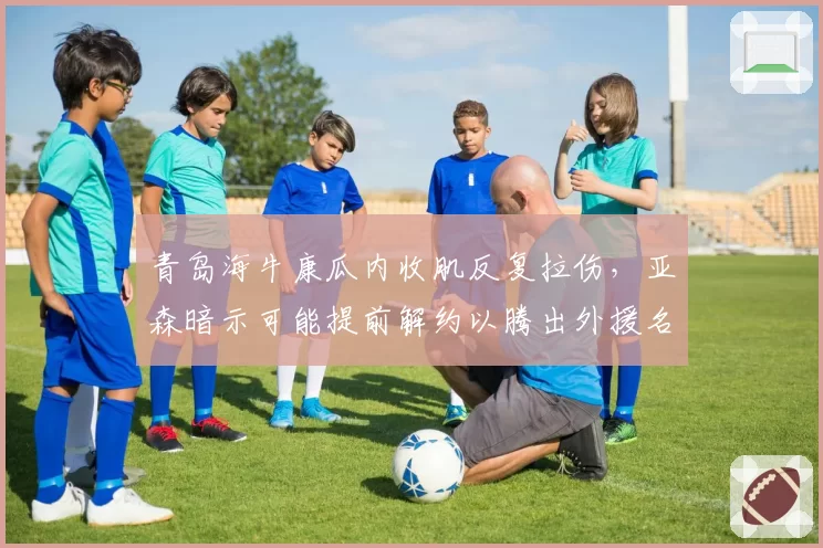 青岛海牛康瓜内收肌反复拉伤,亚森暗示可能提前解约以腾出外援名额