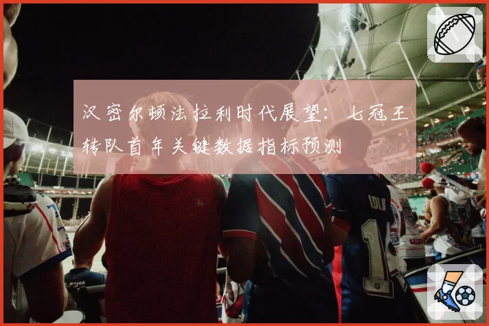 汉密尔顿法拉利时代展望：七冠王转队首年关键数据指标预测