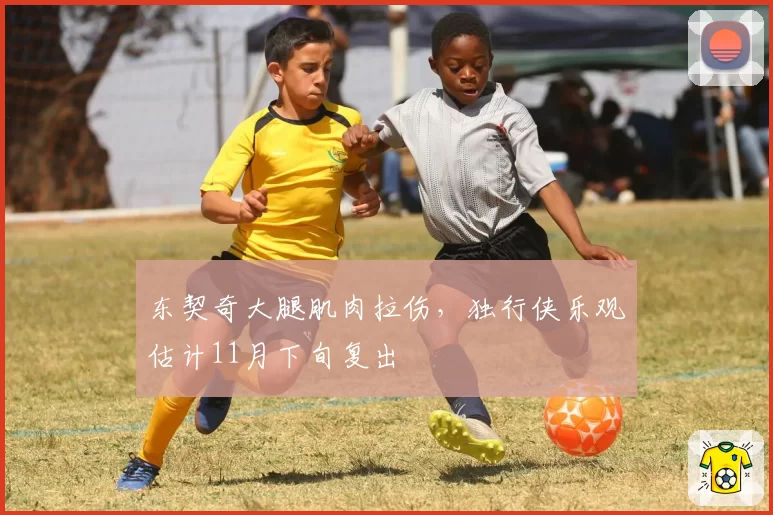 东契奇大腿肌肉拉伤,独行侠乐观估计11月下旬复出