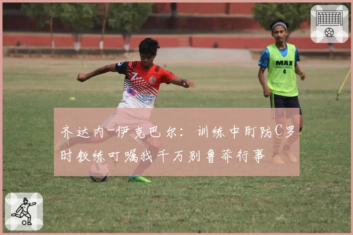 齐达内-伊克巴尔：训练中盯防C罗时教练叮嘱我千万别鲁莽行事