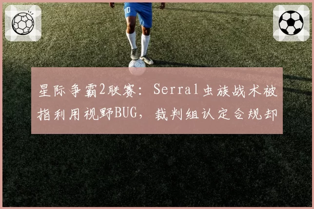 星际争霸2联赛:Serral虫族战术被指利用视野BUG,裁判组认定合规却遭人皇集体声讨