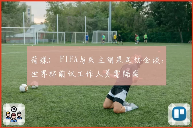 荷媒： FIFA与民主刚果足协会谈，世界杯前仅工作人员需隔离