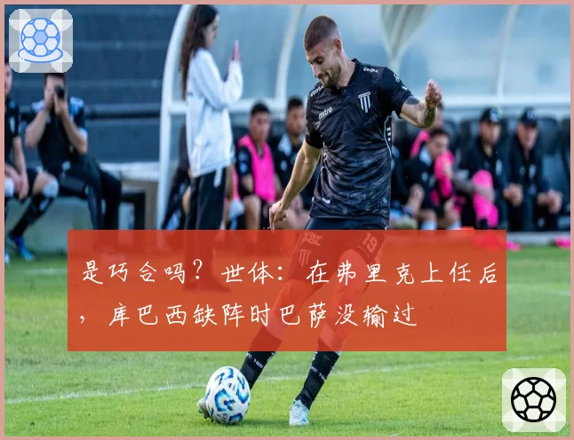 是巧合吗?世体:在弗里克上任后,库巴西缺阵时巴萨没输过